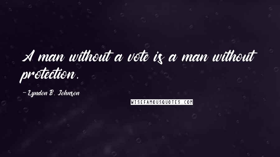 Lyndon B. Johnson Quotes: A man without a vote is a man without protection.