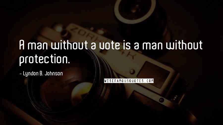 Lyndon B. Johnson Quotes: A man without a vote is a man without protection.