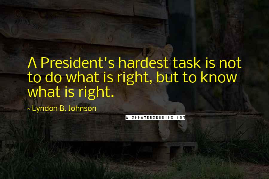 Lyndon B. Johnson Quotes: A President's hardest task is not to do what is right, but to know what is right.