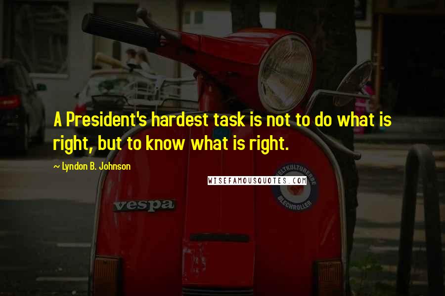 Lyndon B. Johnson Quotes: A President's hardest task is not to do what is right, but to know what is right.