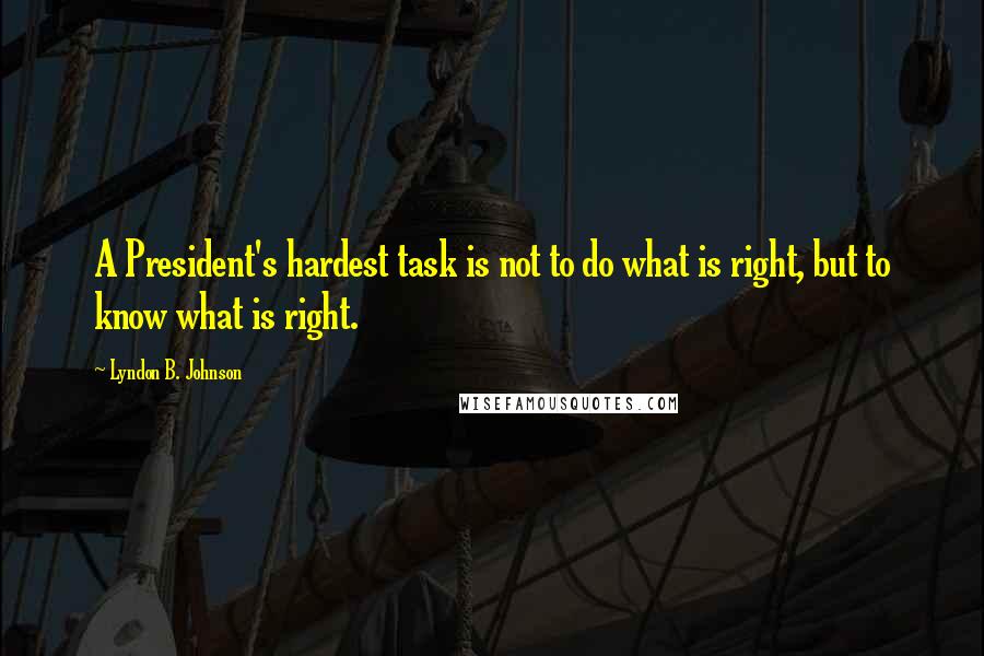 Lyndon B. Johnson Quotes: A President's hardest task is not to do what is right, but to know what is right.