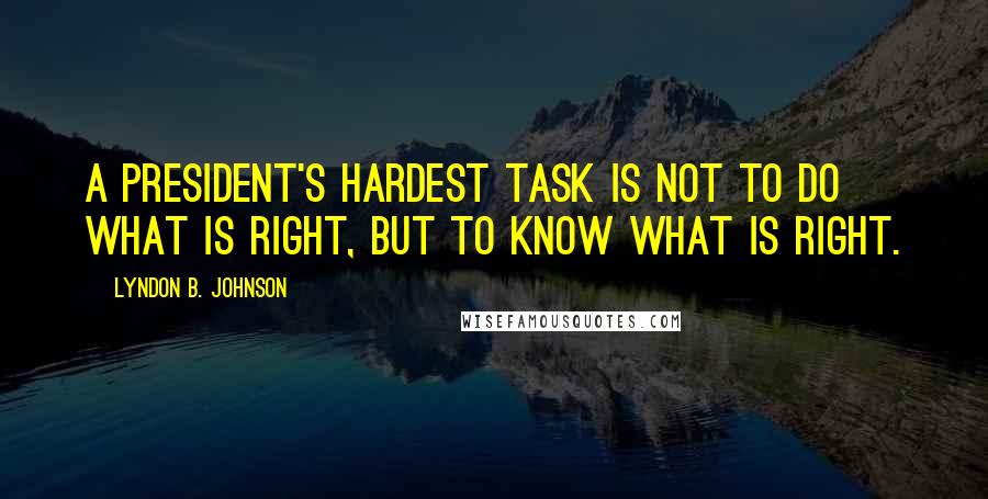 Lyndon B. Johnson Quotes: A President's hardest task is not to do what is right, but to know what is right.