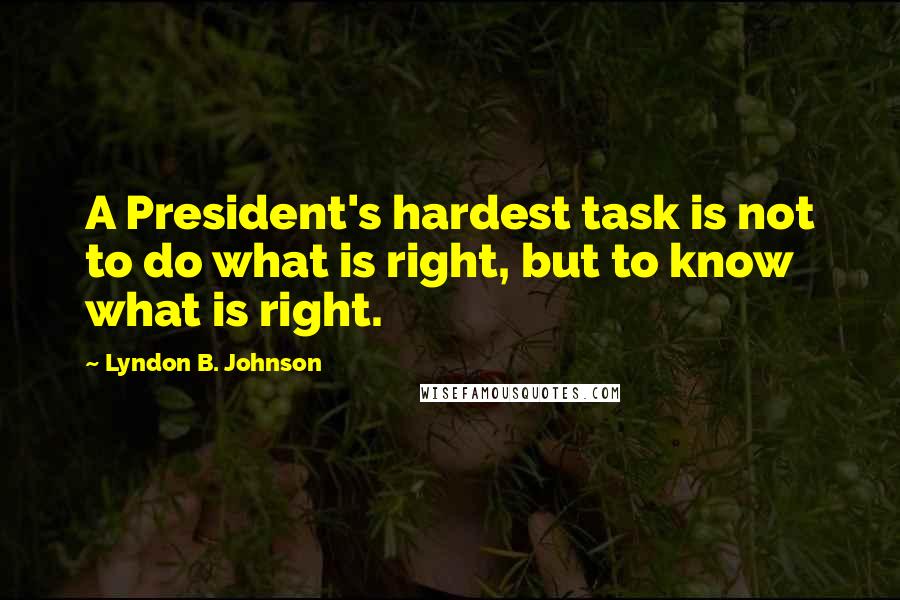 Lyndon B. Johnson Quotes: A President's hardest task is not to do what is right, but to know what is right.