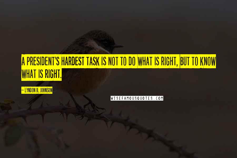 Lyndon B. Johnson Quotes: A President's hardest task is not to do what is right, but to know what is right.