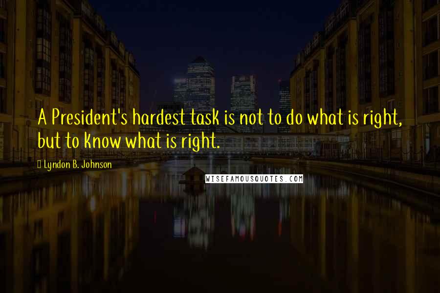 Lyndon B. Johnson Quotes: A President's hardest task is not to do what is right, but to know what is right.