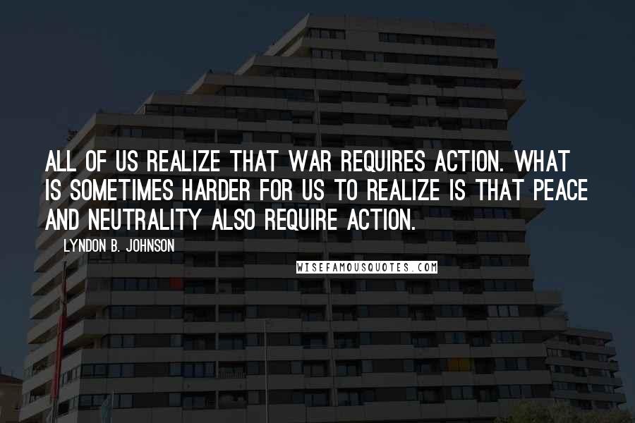 Lyndon B. Johnson Quotes: All of us realize that war requires action. What is sometimes harder for us to realize is that peace and neutrality also require action.
