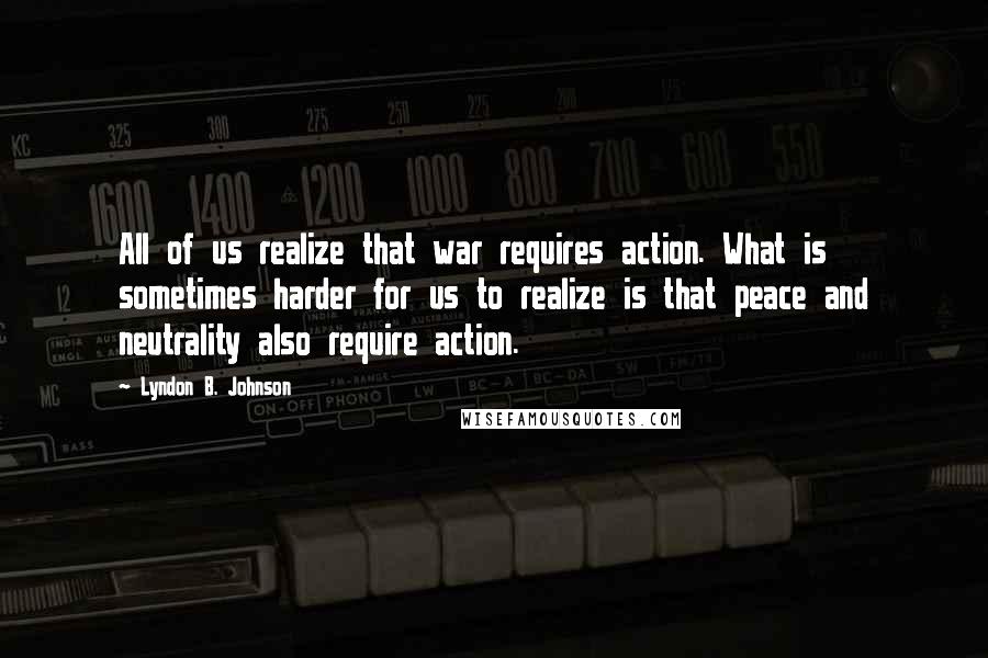 Lyndon B. Johnson Quotes: All of us realize that war requires action. What is sometimes harder for us to realize is that peace and neutrality also require action.