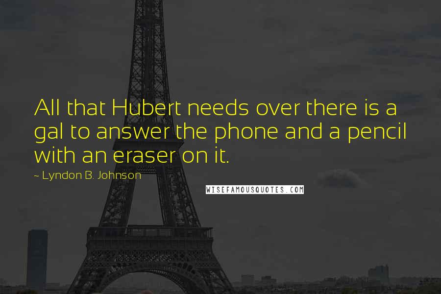 Lyndon B. Johnson Quotes: All that Hubert needs over there is a gal to answer the phone and a pencil with an eraser on it.