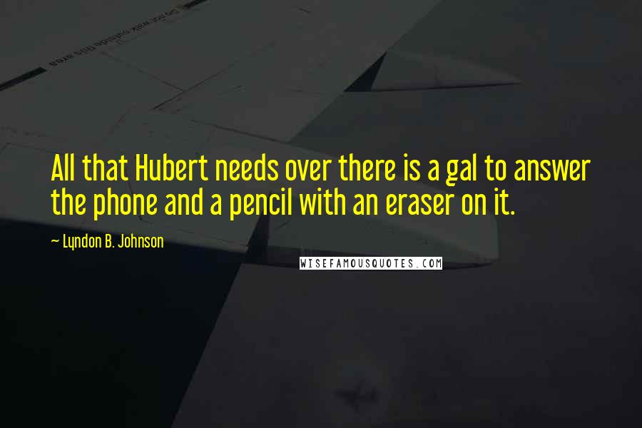 Lyndon B. Johnson Quotes: All that Hubert needs over there is a gal to answer the phone and a pencil with an eraser on it.