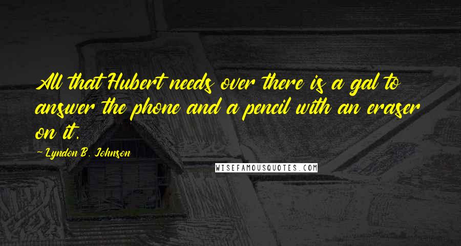 Lyndon B. Johnson Quotes: All that Hubert needs over there is a gal to answer the phone and a pencil with an eraser on it.