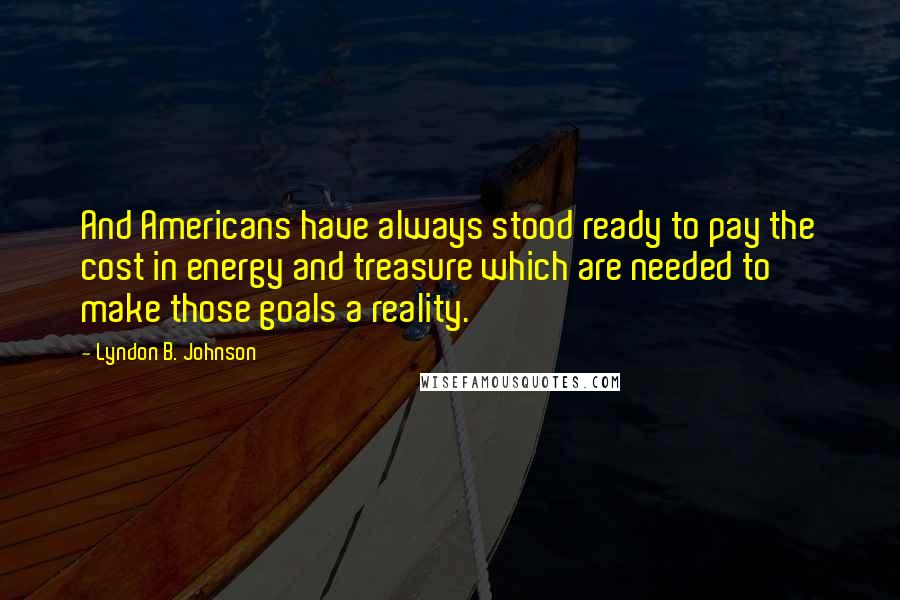 Lyndon B. Johnson Quotes: And Americans have always stood ready to pay the cost in energy and treasure which are needed to make those goals a reality.