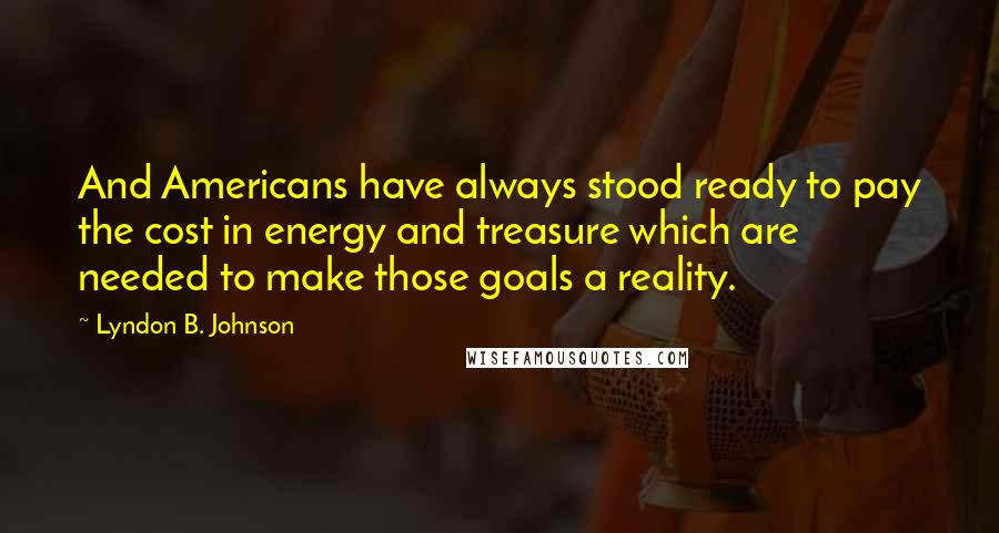 Lyndon B. Johnson Quotes: And Americans have always stood ready to pay the cost in energy and treasure which are needed to make those goals a reality.