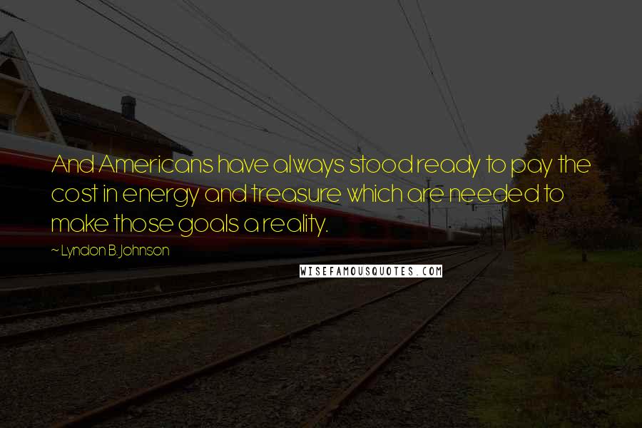Lyndon B. Johnson Quotes: And Americans have always stood ready to pay the cost in energy and treasure which are needed to make those goals a reality.