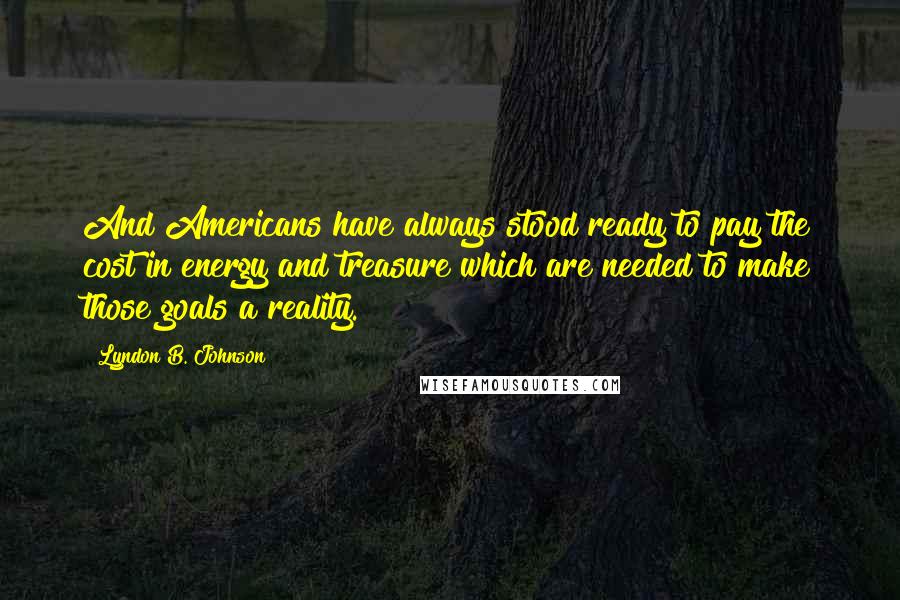 Lyndon B. Johnson Quotes: And Americans have always stood ready to pay the cost in energy and treasure which are needed to make those goals a reality.