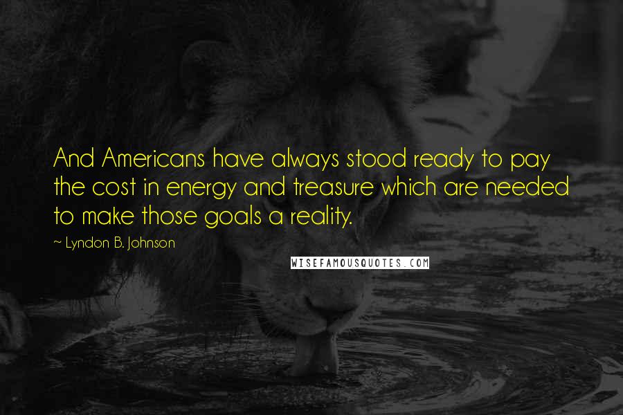 Lyndon B. Johnson Quotes: And Americans have always stood ready to pay the cost in energy and treasure which are needed to make those goals a reality.