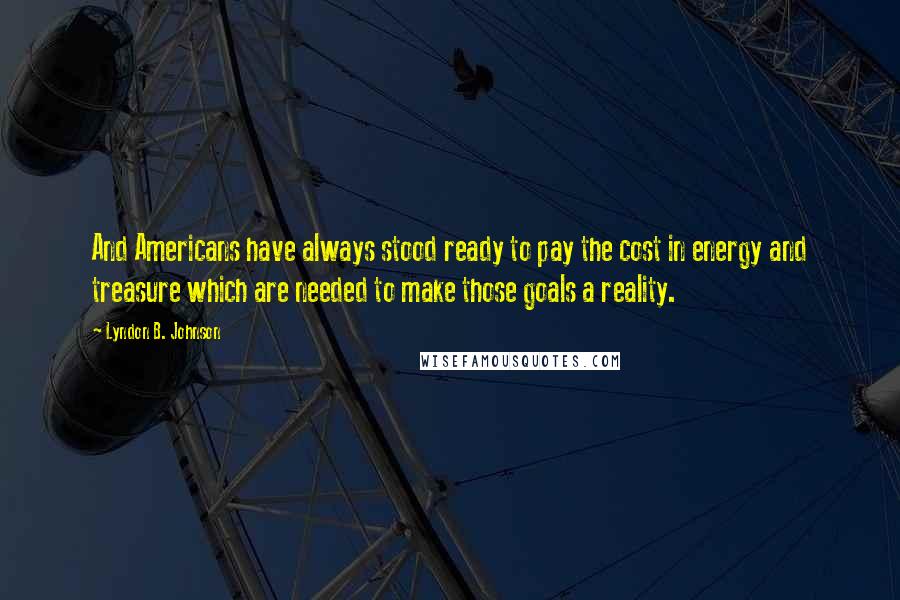 Lyndon B. Johnson Quotes: And Americans have always stood ready to pay the cost in energy and treasure which are needed to make those goals a reality.