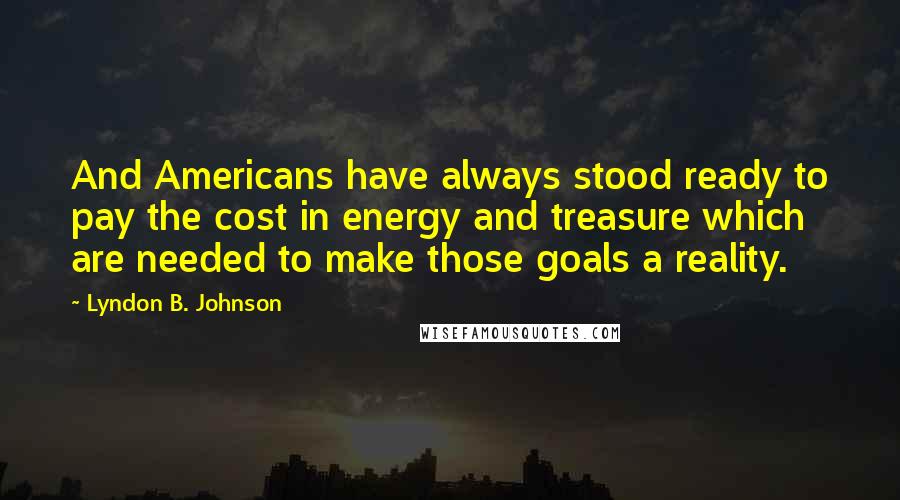 Lyndon B. Johnson Quotes: And Americans have always stood ready to pay the cost in energy and treasure which are needed to make those goals a reality.