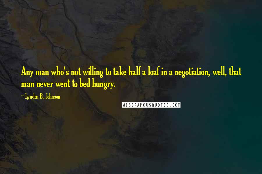 Lyndon B. Johnson Quotes: Any man who's not willing to take half a loaf in a negotiation, well, that man never went to bed hungry.