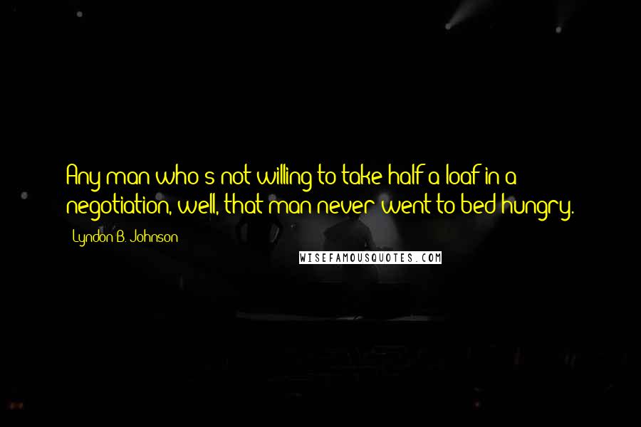 Lyndon B. Johnson Quotes: Any man who's not willing to take half a loaf in a negotiation, well, that man never went to bed hungry.