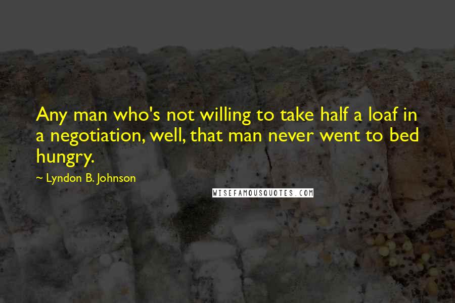 Lyndon B. Johnson Quotes: Any man who's not willing to take half a loaf in a negotiation, well, that man never went to bed hungry.