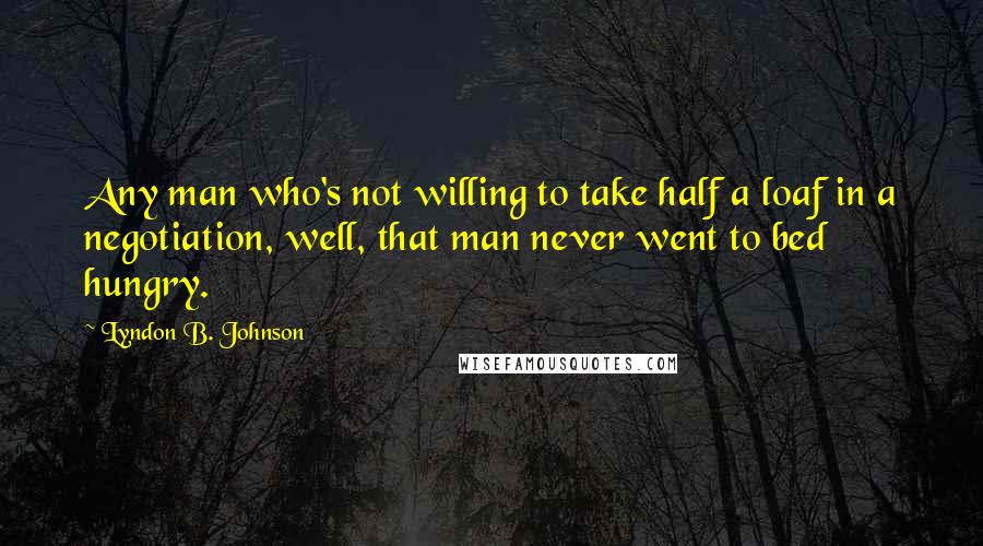 Lyndon B. Johnson Quotes: Any man who's not willing to take half a loaf in a negotiation, well, that man never went to bed hungry.