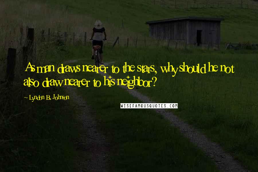 Lyndon B. Johnson Quotes: As man draws nearer to the stars, why should he not also draw nearer to his neighbor?