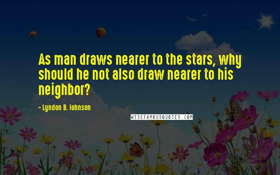 Lyndon B. Johnson Quotes: As man draws nearer to the stars, why should he not also draw nearer to his neighbor?