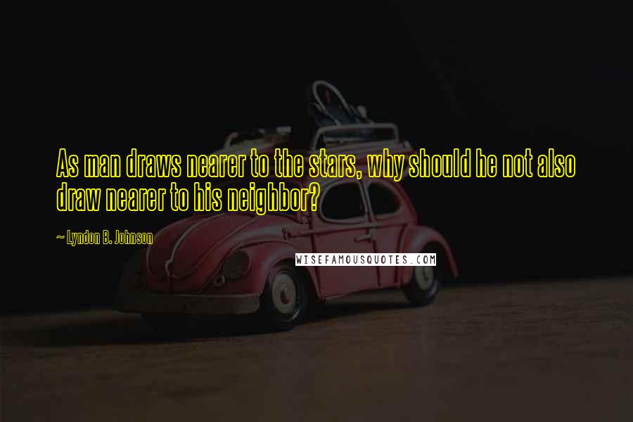 Lyndon B. Johnson Quotes: As man draws nearer to the stars, why should he not also draw nearer to his neighbor?