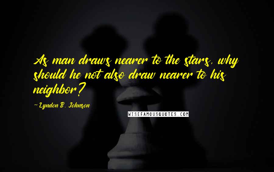 Lyndon B. Johnson Quotes: As man draws nearer to the stars, why should he not also draw nearer to his neighbor?