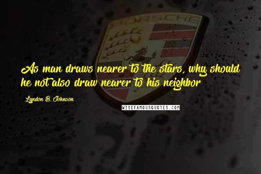 Lyndon B. Johnson Quotes: As man draws nearer to the stars, why should he not also draw nearer to his neighbor?