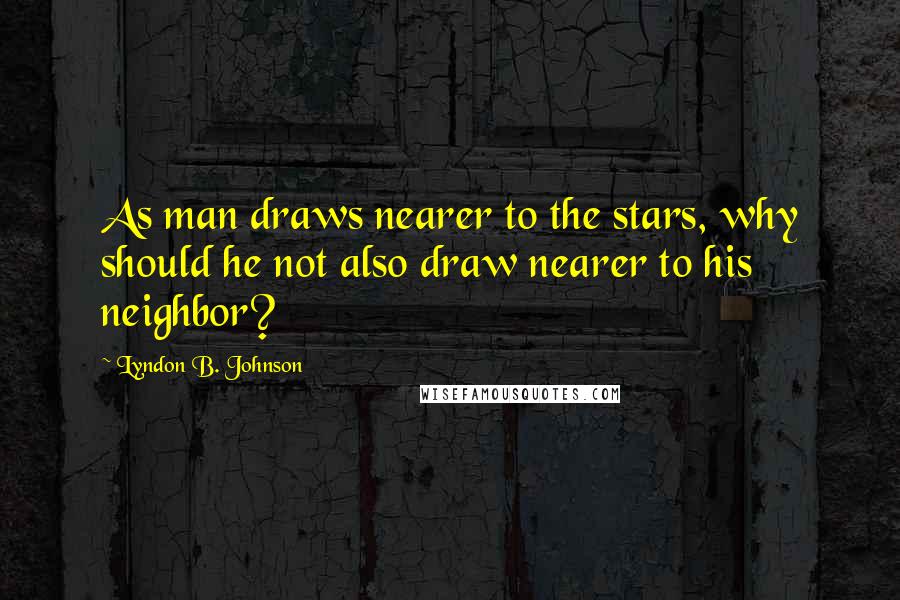 Lyndon B. Johnson Quotes: As man draws nearer to the stars, why should he not also draw nearer to his neighbor?