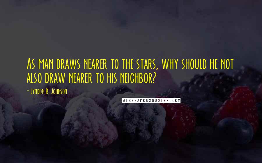 Lyndon B. Johnson Quotes: As man draws nearer to the stars, why should he not also draw nearer to his neighbor?