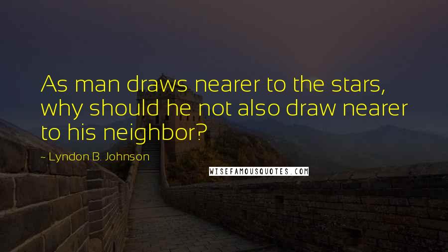 Lyndon B. Johnson Quotes: As man draws nearer to the stars, why should he not also draw nearer to his neighbor?