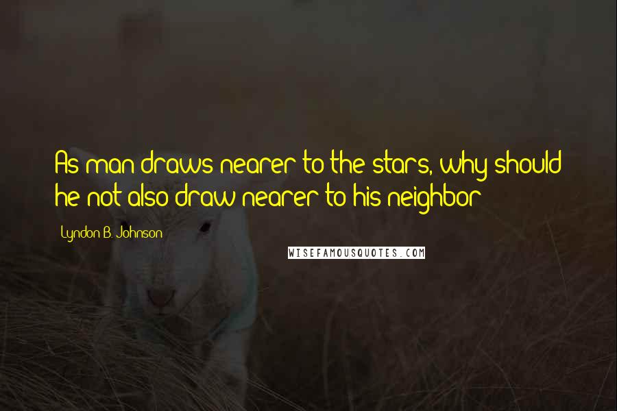 Lyndon B. Johnson Quotes: As man draws nearer to the stars, why should he not also draw nearer to his neighbor?