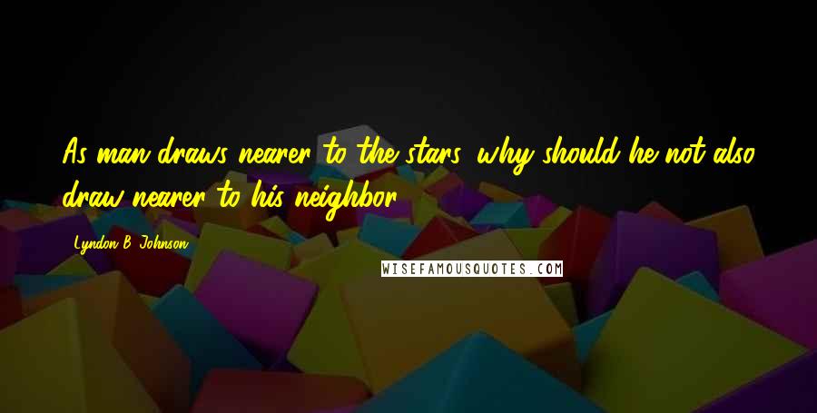 Lyndon B. Johnson Quotes: As man draws nearer to the stars, why should he not also draw nearer to his neighbor?