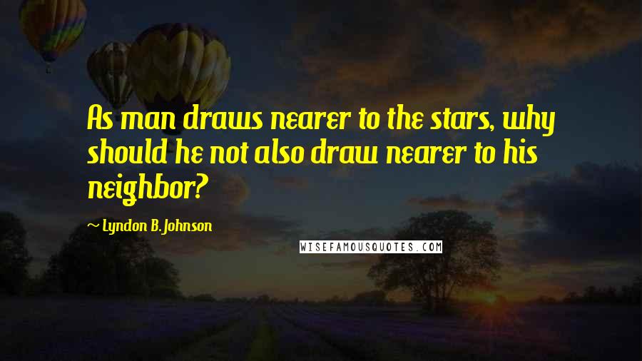 Lyndon B. Johnson Quotes: As man draws nearer to the stars, why should he not also draw nearer to his neighbor?