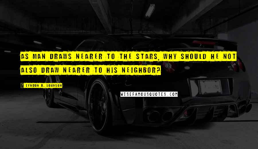 Lyndon B. Johnson Quotes: As man draws nearer to the stars, why should he not also draw nearer to his neighbor?
