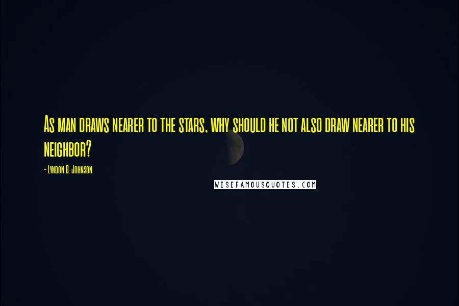 Lyndon B. Johnson Quotes: As man draws nearer to the stars, why should he not also draw nearer to his neighbor?