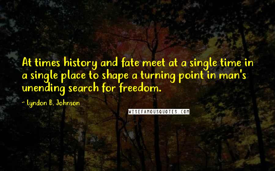 Lyndon B. Johnson Quotes: At times history and fate meet at a single time in a single place to shape a turning point in man's unending search for freedom.