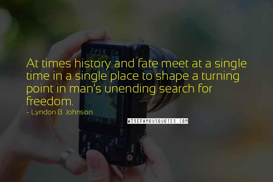 Lyndon B. Johnson Quotes: At times history and fate meet at a single time in a single place to shape a turning point in man's unending search for freedom.