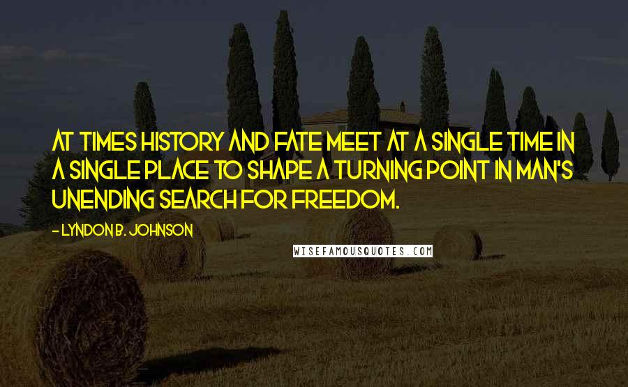 Lyndon B. Johnson Quotes: At times history and fate meet at a single time in a single place to shape a turning point in man's unending search for freedom.