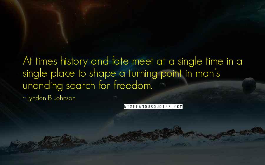 Lyndon B. Johnson Quotes: At times history and fate meet at a single time in a single place to shape a turning point in man's unending search for freedom.