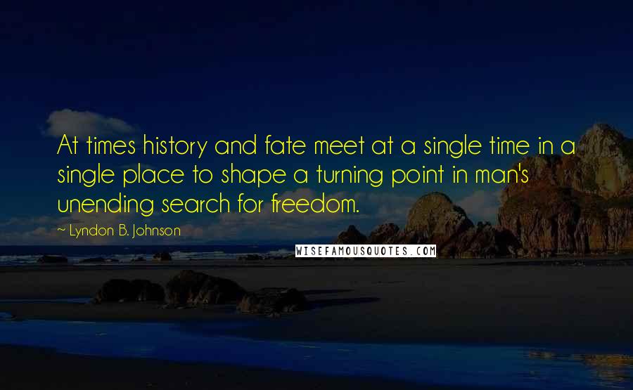 Lyndon B. Johnson Quotes: At times history and fate meet at a single time in a single place to shape a turning point in man's unending search for freedom.