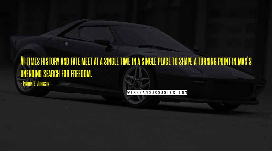 Lyndon B. Johnson Quotes: At times history and fate meet at a single time in a single place to shape a turning point in man's unending search for freedom.