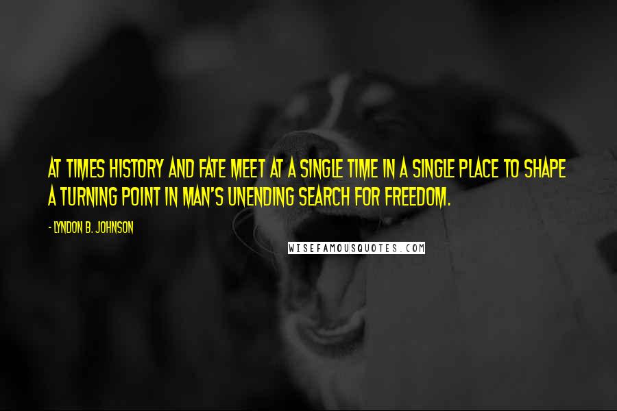 Lyndon B. Johnson Quotes: At times history and fate meet at a single time in a single place to shape a turning point in man's unending search for freedom.