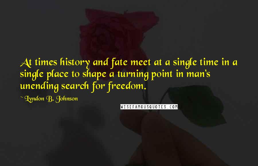 Lyndon B. Johnson Quotes: At times history and fate meet at a single time in a single place to shape a turning point in man's unending search for freedom.