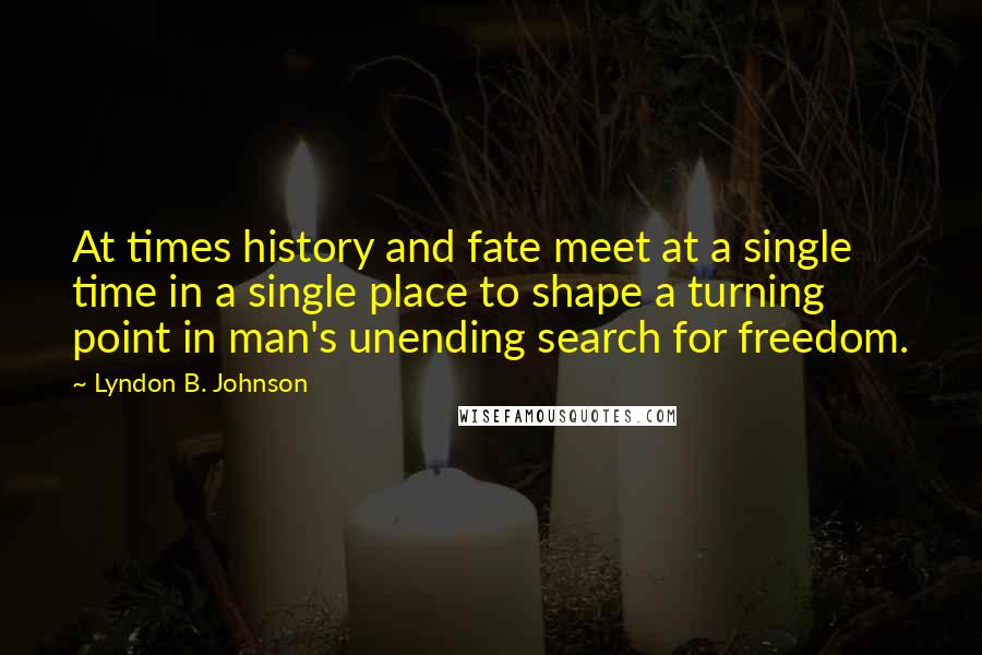 Lyndon B. Johnson Quotes: At times history and fate meet at a single time in a single place to shape a turning point in man's unending search for freedom.