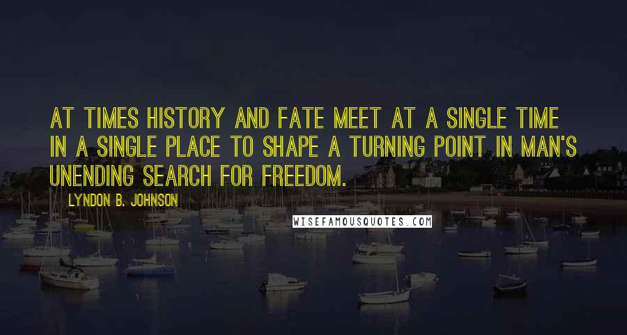 Lyndon B. Johnson Quotes: At times history and fate meet at a single time in a single place to shape a turning point in man's unending search for freedom.