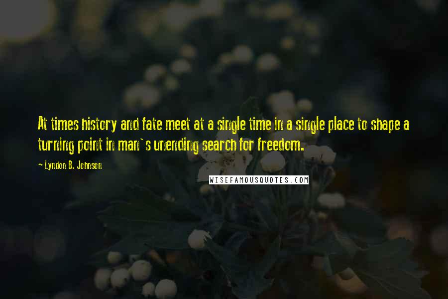 Lyndon B. Johnson Quotes: At times history and fate meet at a single time in a single place to shape a turning point in man's unending search for freedom.