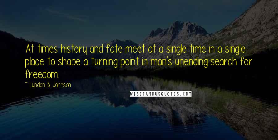 Lyndon B. Johnson Quotes: At times history and fate meet at a single time in a single place to shape a turning point in man's unending search for freedom.
